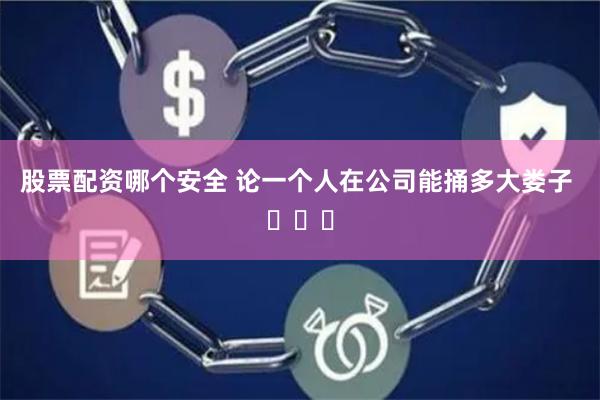 股票配资哪个安全 论一个人在公司能捅多大娄子 ​​​