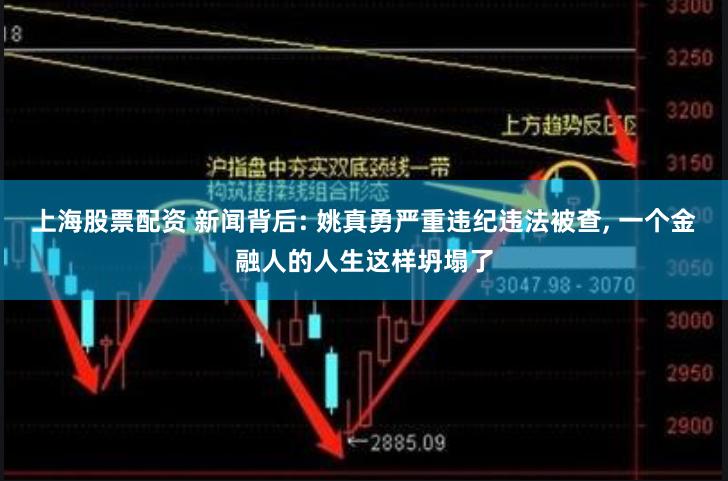 上海股票配资 新闻背后: 姚真勇严重违纪违法被查, 一个金融人的人生这样坍塌了