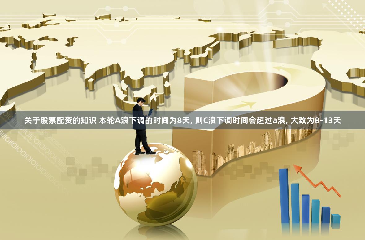 关于股票配资的知识 本轮A浪下调的时间为8天, 则C浪下调时间会超过a浪, 大致为8-13天