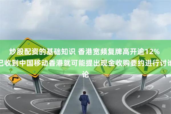 炒股配资的基础知识 香港宽频复牌高开逾12% 已收到中国移动香港就可能提出现金收购要约进行讨论