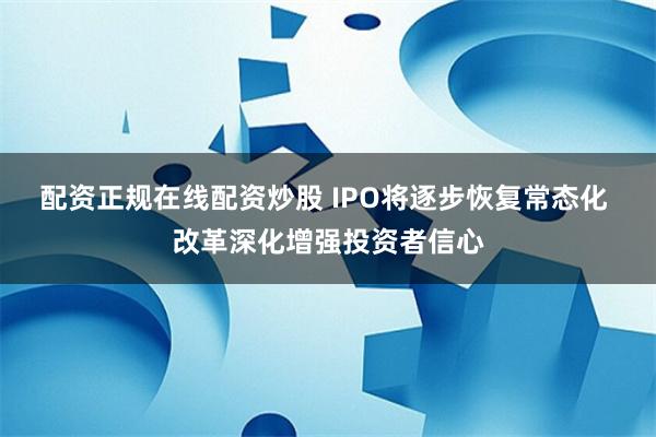 配资正规在线配资炒股 IPO将逐步恢复常态化 改革深化增强投资者信心