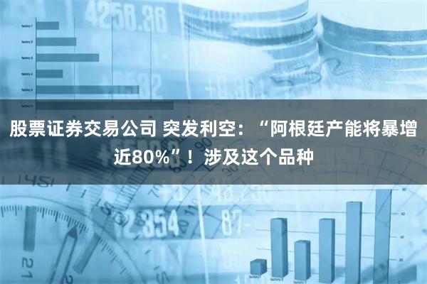 股票证券交易公司 突发利空：“阿根廷产能将暴增近80%”！涉及这个品种