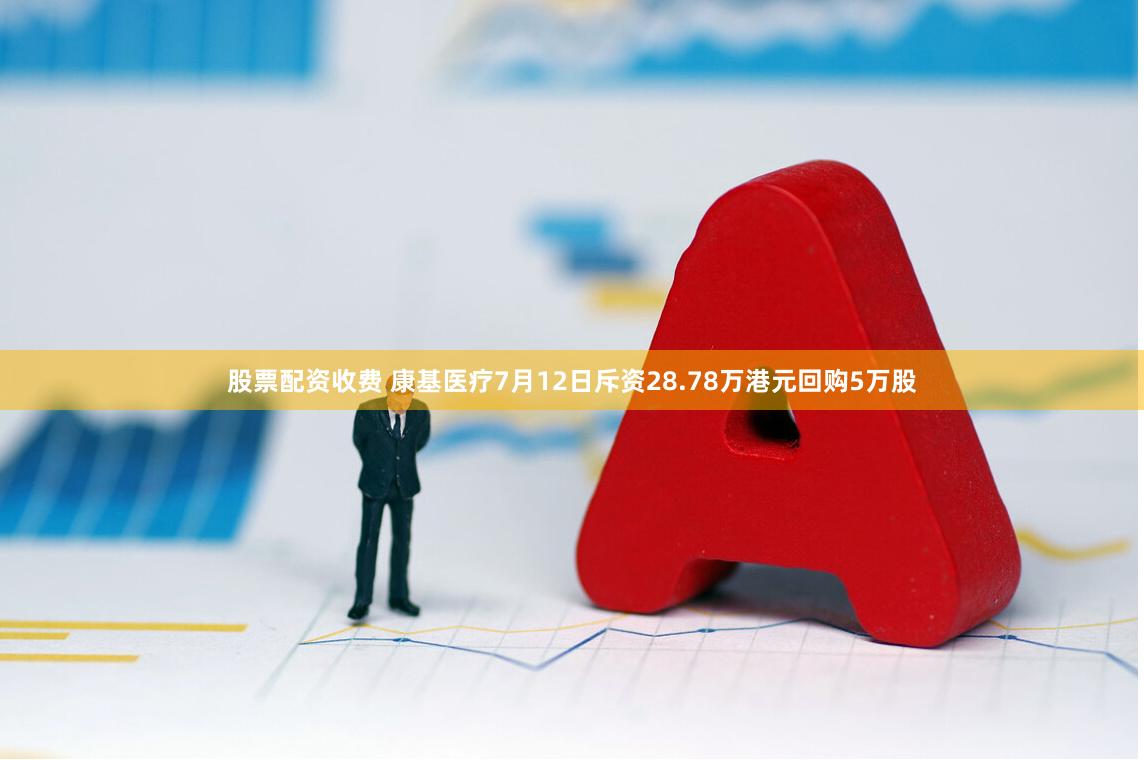 股票配资收费 康基医疗7月12日斥资28.78万港元回购5万股