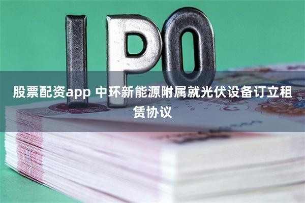 股票配资app 中环新能源附属就光伏设备订立租赁协议