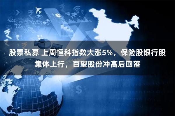 股票私募 上周恒科指数大涨5%,保险股银行股集体上行,百望股份冲高后回落