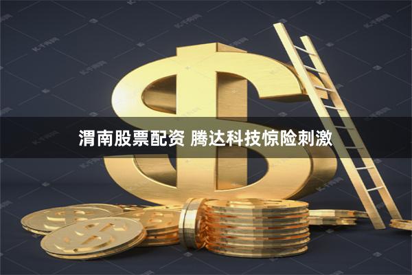 渭南股票配资 腾达科技惊险刺激
