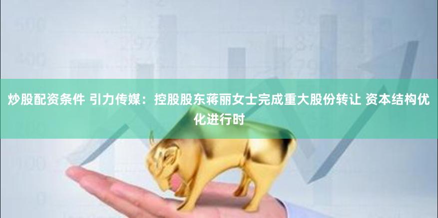 炒股配资条件 引力传媒：控股股东蒋丽女士完成重大股份转让 资本结构优化进行时