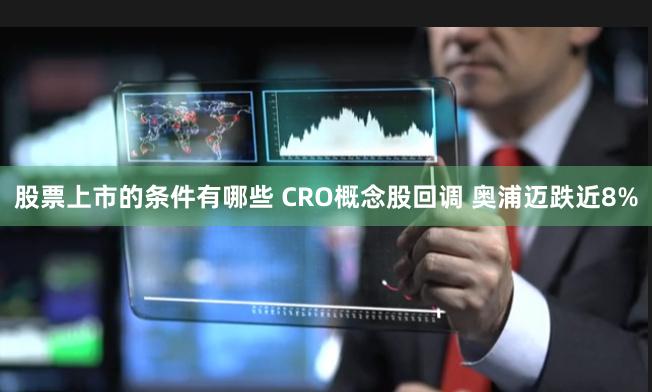 股票上市的条件有哪些 CRO概念股回调 奥浦迈跌近8%