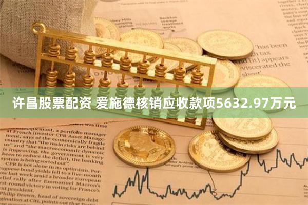 许昌股票配资 爱施德核销应收款项5632.97万元