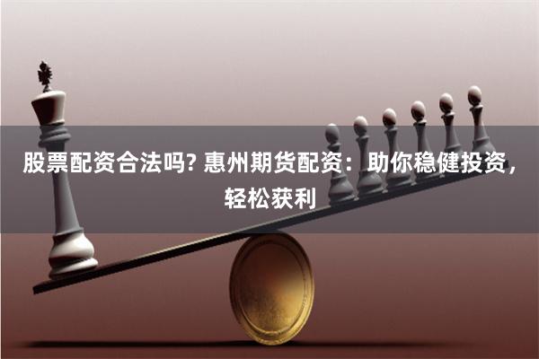 股票配资合法吗? 惠州期货配资：助你稳健投资，轻松获利