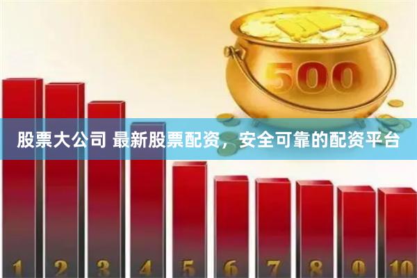 股票大公司 最新股票配资，安全可靠的配资平台