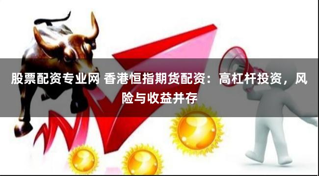 股票配资专业网 香港恒指期货配资：高杠杆投资，风险与收益并存