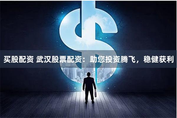 买股配资 武汉股票配资：助您投资腾飞，稳健获利