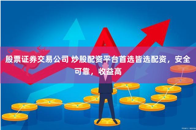 股票证券交易公司 炒股配资平台首选皆选配资，安全可靠，收益高