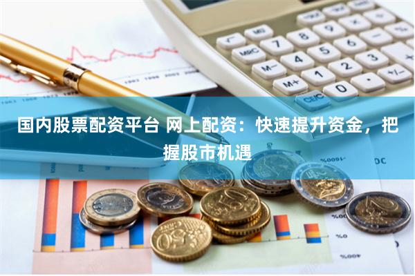 国内股票配资平台 网上配资：快速提升资金，把握股市机遇