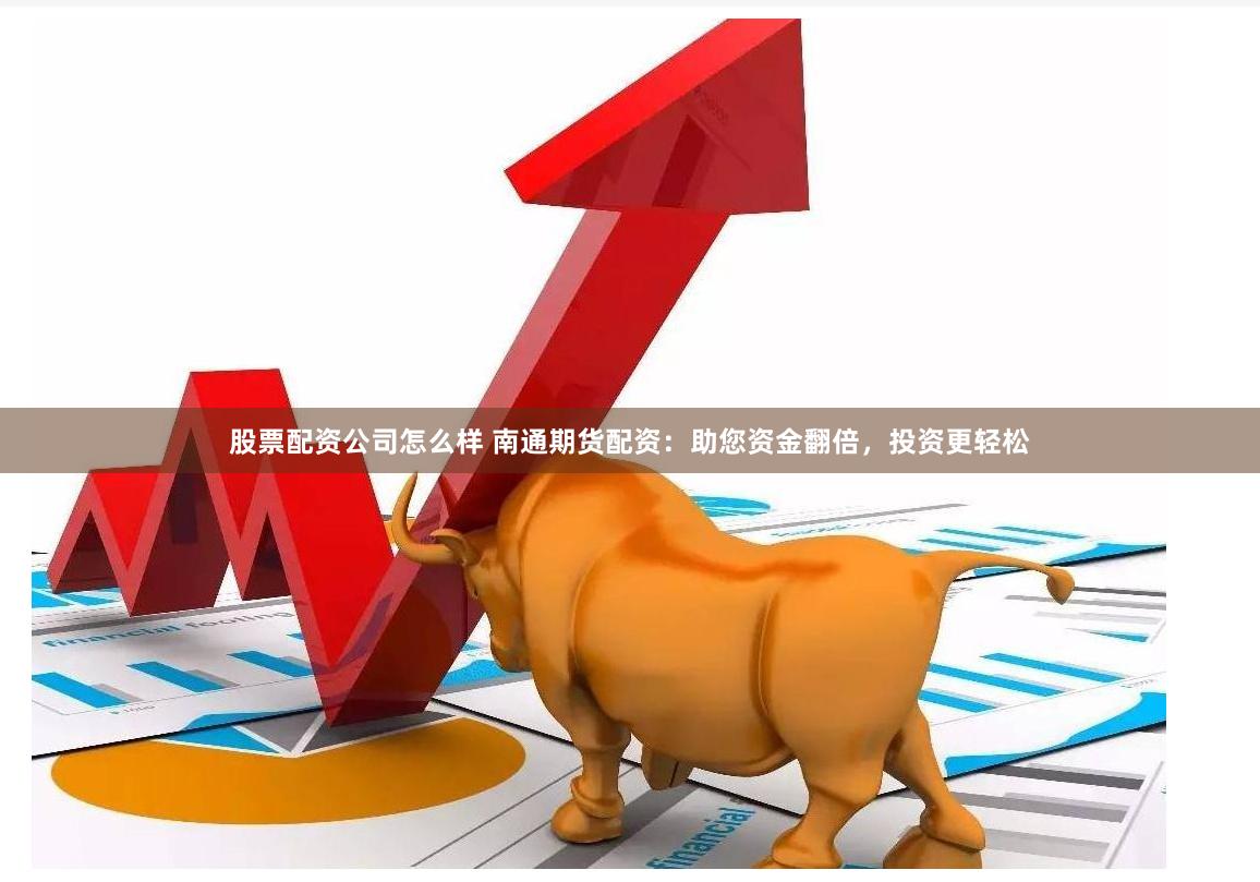 股票配资公司怎么样 南通期货配资：助您资金翻倍，投资更轻松