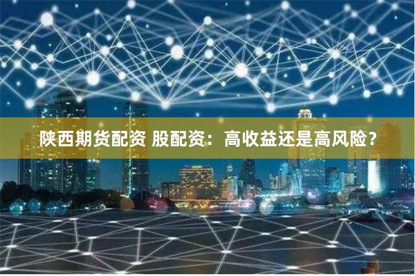 陕西期货配资 股配资：高收益还是高风险？