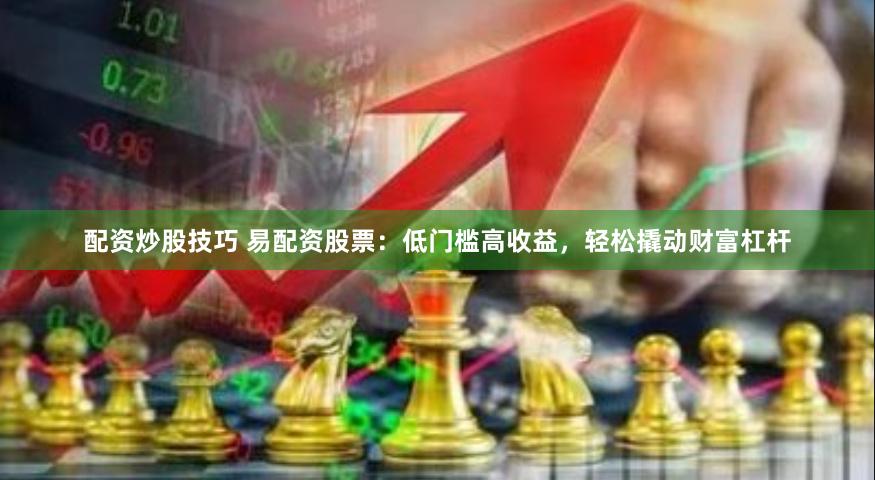 配资炒股技巧 易配资股票：低门槛高收益，轻松撬动财富杠杆