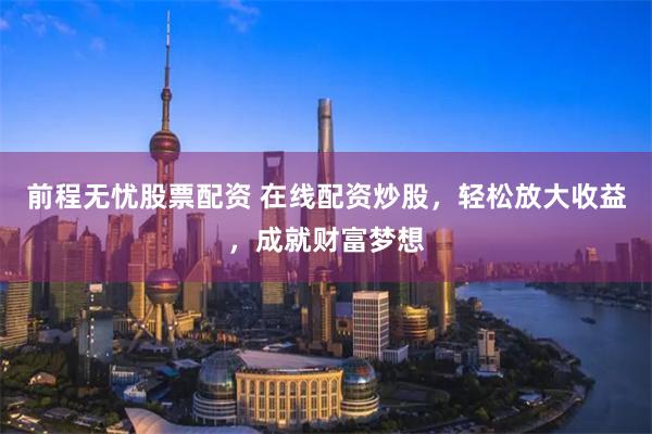 前程无忧股票配资 在线配资炒股，轻松放大收益，成就财富梦想