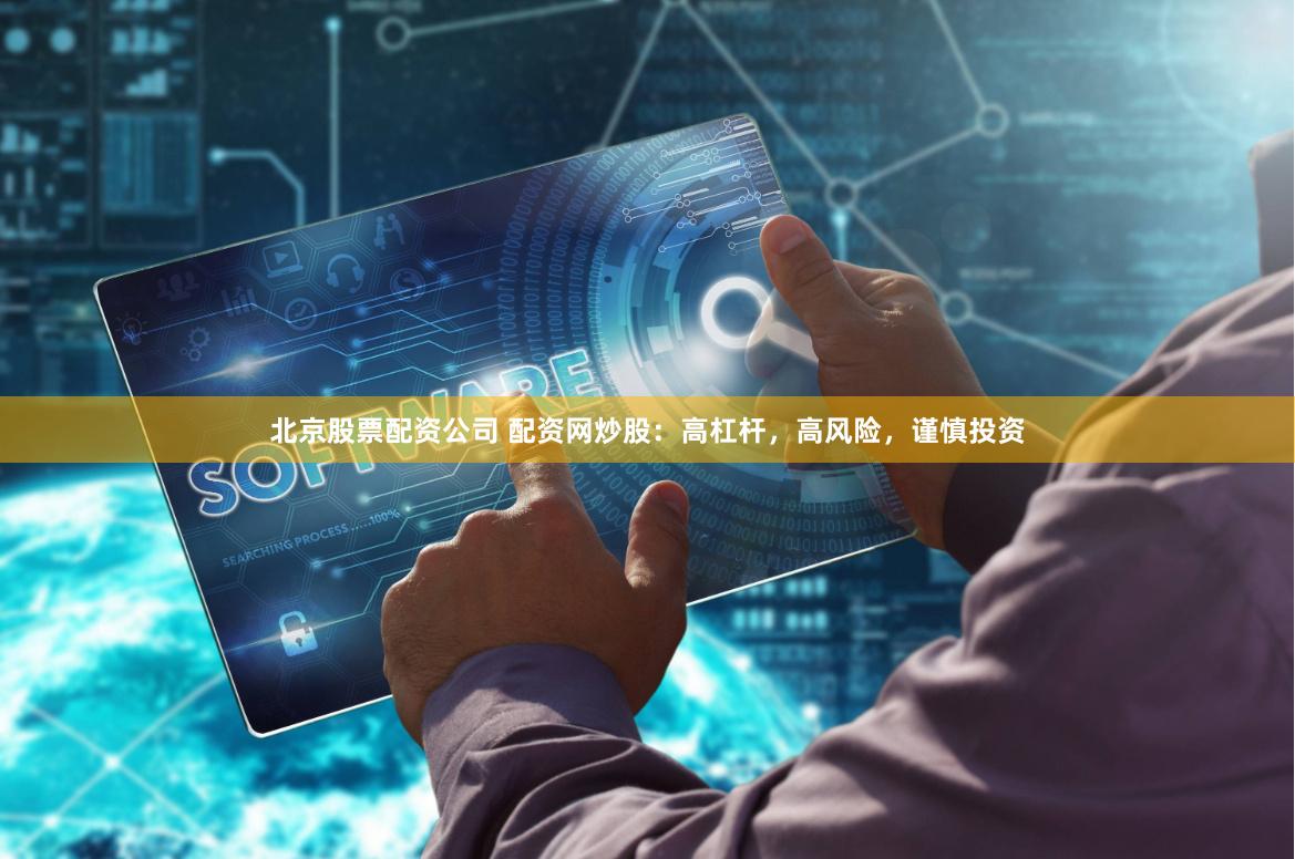 北京股票配资公司 配资网炒股：高杠杆，高风险，谨慎投资
