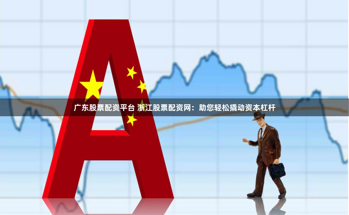 广东股票配资平台 浙江股票配资网：助您轻松撬动资本杠杆