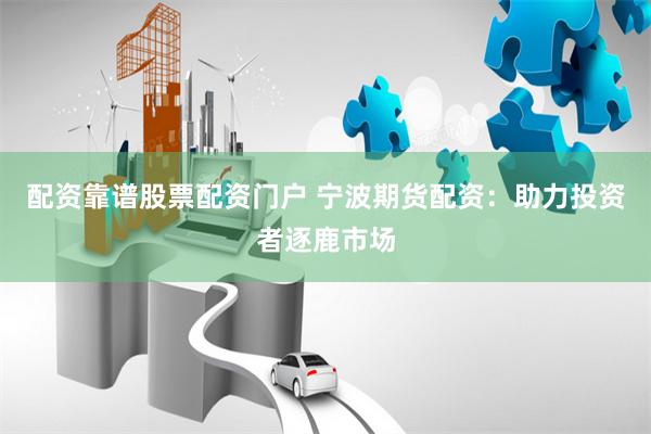 配资靠谱股票配资门户 宁波期货配资：助力投资者逐鹿市场