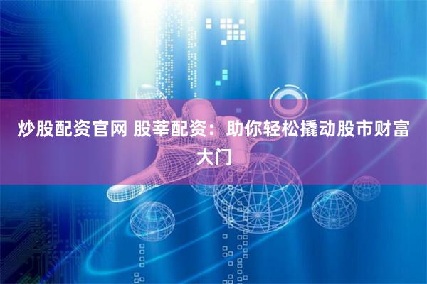 炒股配资官网 股莘配资：助你轻松撬动股市财富大门