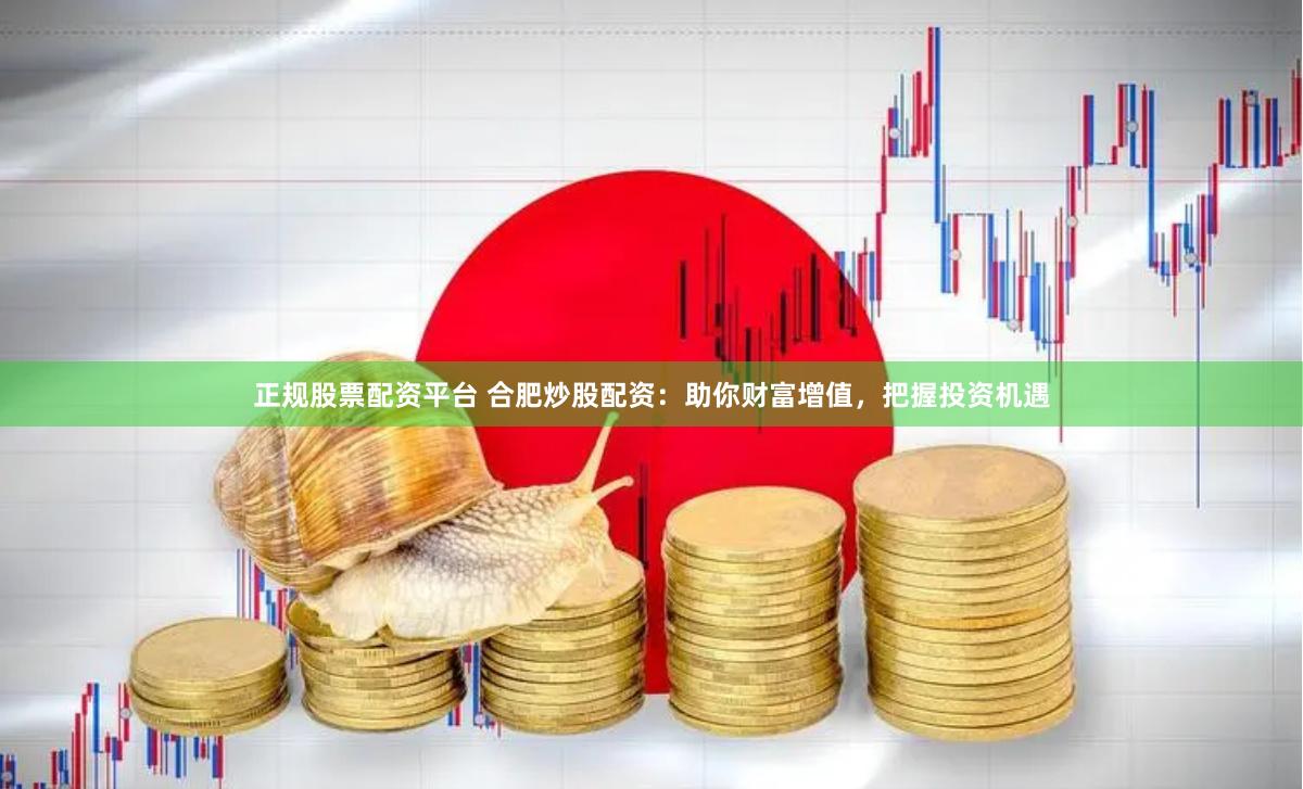 正规股票配资平台 合肥炒股配资：助你财富增值，把握投资机遇