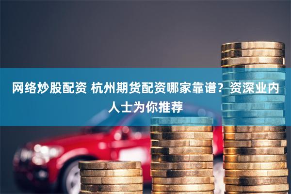 网络炒股配资 杭州期货配资哪家靠谱？资深业内人士为你推荐