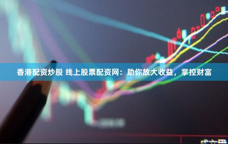 香港配资炒股 线上股票配资网：助你放大收益，掌控财富