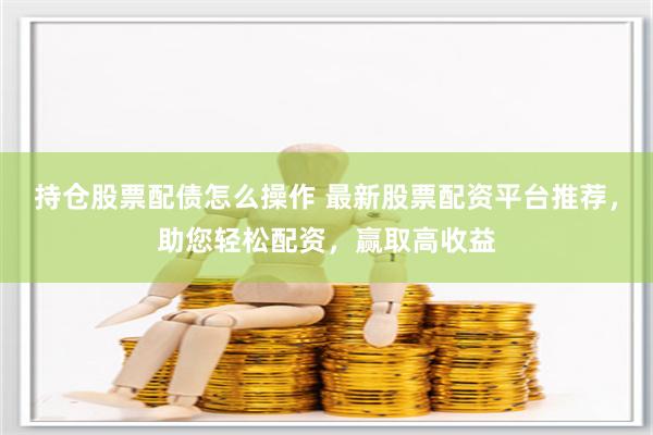 持仓股票配债怎么操作 最新股票配资平台推荐，助您轻松配资，赢取高收益
