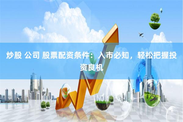 炒股 公司 股票配资条件：入市必知，轻松把握投资良机