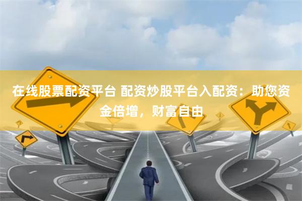 在线股票配资平台 配资炒股平台入配资：助您资金倍增，财富自由