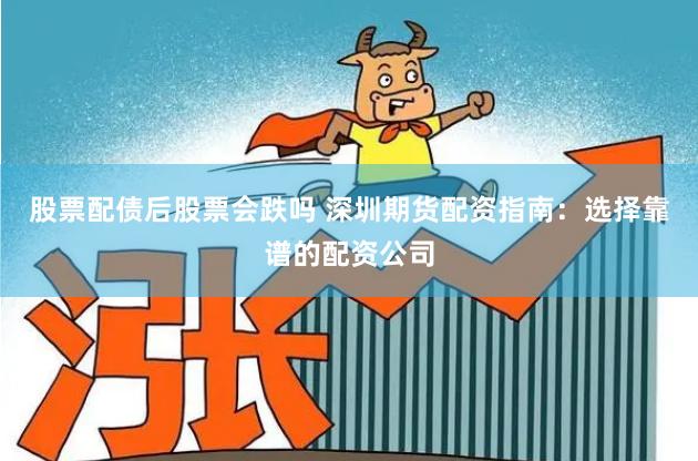股票配债后股票会跌吗 深圳期货配资指南：选择靠谱的配资公司