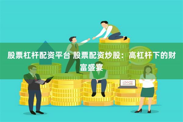 股票杠杆配资平台 股票配资炒股：高杠杆下的财富盛宴