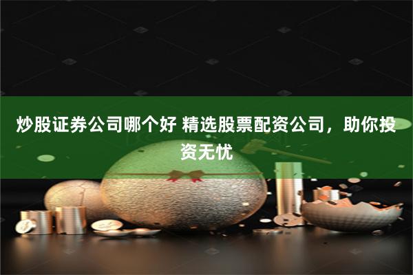 炒股证券公司哪个好 精选股票配资公司,助你投资无忧