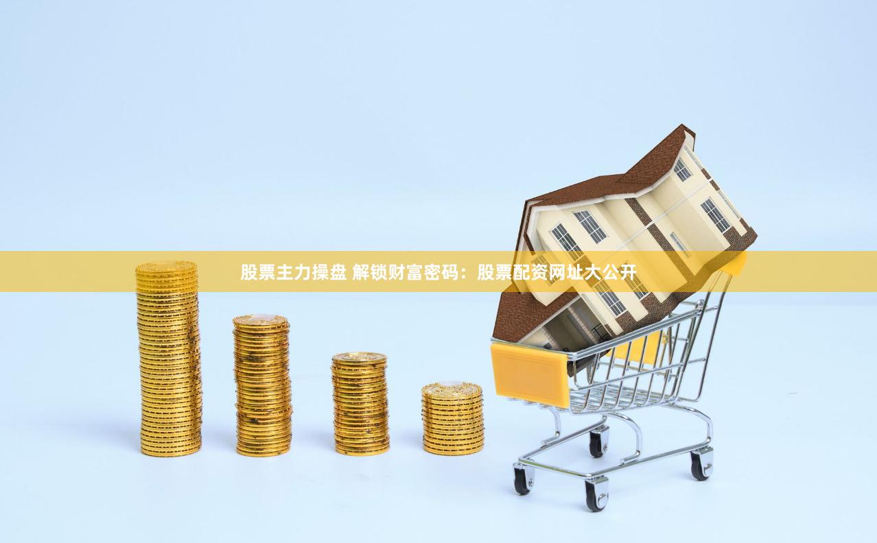 股票主力操盘 解锁财富密码：股票配资网址大公开