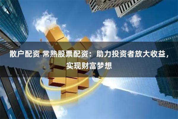 散户配资 常熟股票配资：助力投资者放大收益，实现财富梦想