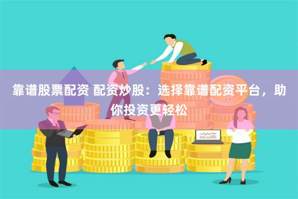 靠谱股票配资 配资炒股：选择靠谱配资平台，助你投资更轻松