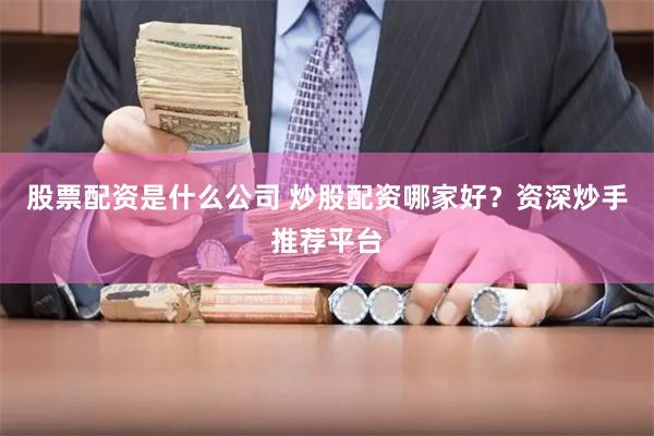 股票配资是什么公司 炒股配资哪家好？资深炒手推荐平台