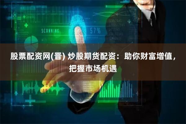 股票配资网(晋) 炒股期货配资：助你财富增值，把握市场机遇