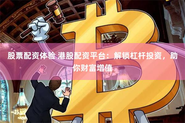 股票配资体验 港股配资平台：解锁杠杆投资，助你财富增值