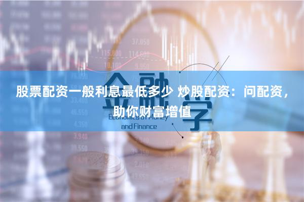 股票配资一般利息最低多少 炒股配资：问配资，助你财富增值