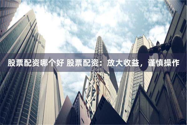 股票配资哪个好 股票配资：放大收益，谨慎操作