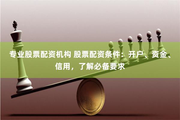 专业股票配资机构 股票配资条件：开户、资金、信用，了解必备要求