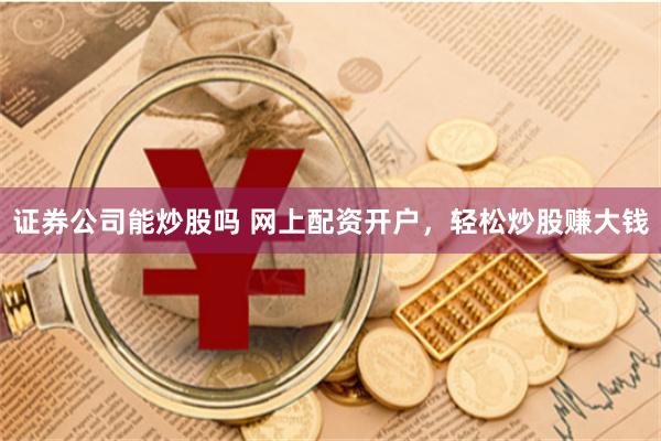 证券公司能炒股吗 网上配资开户，轻松炒股赚大钱