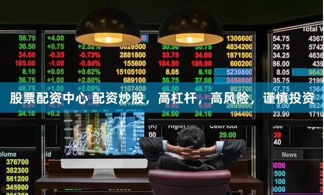 股票配资中心 配资炒股，高杠杆，高风险，谨慎投资