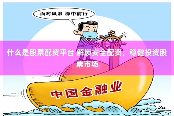 什么是股票配资平台 解锁安全配资，稳健投资股票市场