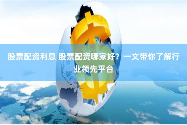 股票配资利息 股票配资哪家好？一文带你了解行业领先平台