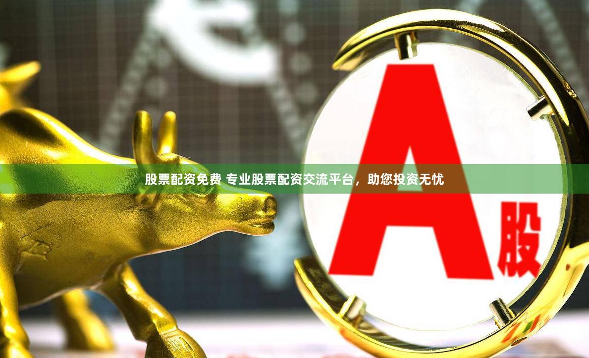 股票配资免费 专业股票配资交流平台，助您投资无忧